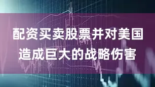 配资买卖股票并对美国造成巨大的战略伤害