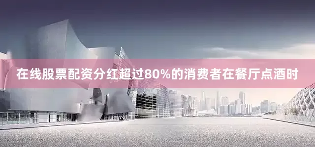 在线股票配资分红超过80%的消费者在餐厅点酒时