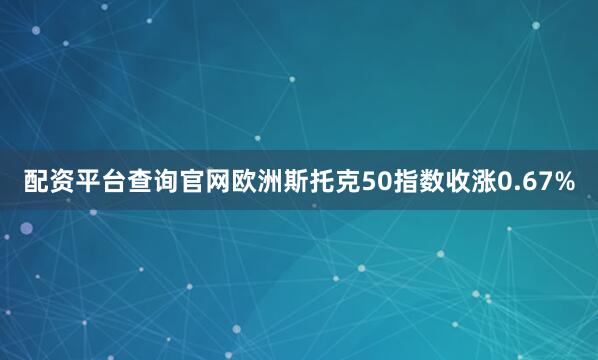 配资平台查询官网欧洲斯托克50指数收涨0.67%