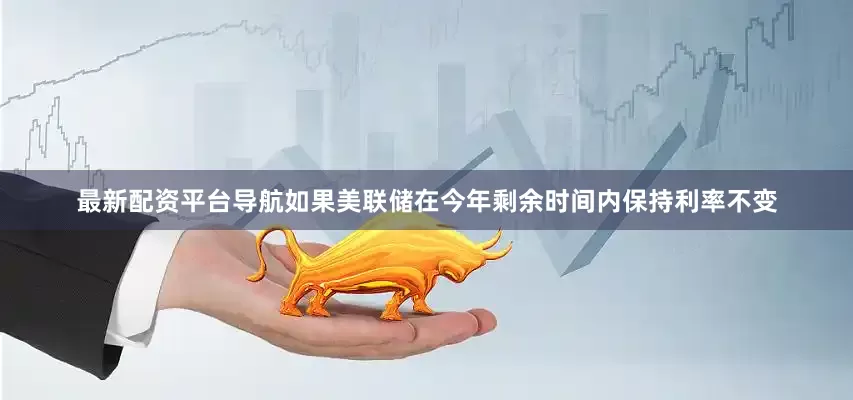 最新配资平台导航如果美联储在今年剩余时间内保持利率不变