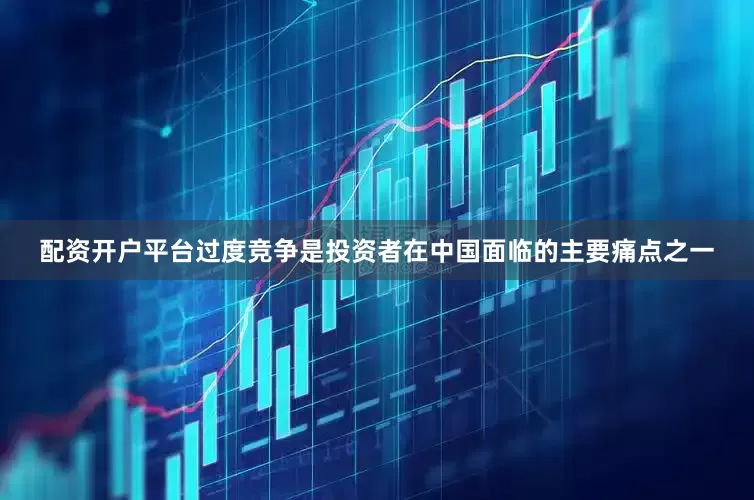 配资开户平台过度竞争是投资者在中国面临的主要痛点之一
