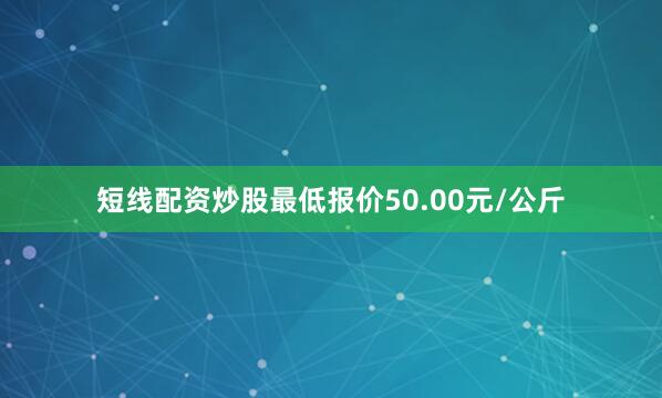 短线配资炒股最低报价50.00元/公斤