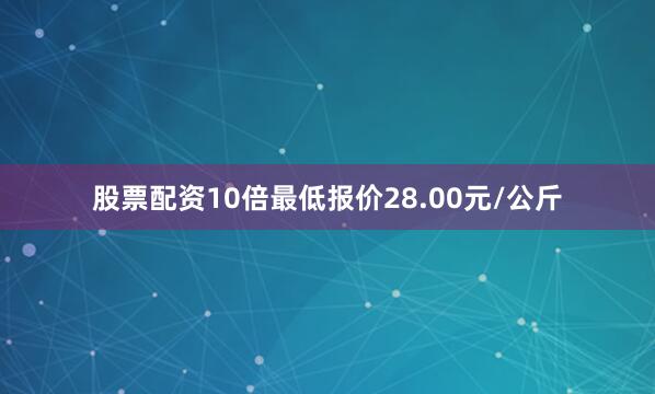 股票配资10倍最低报价28.00元/公斤